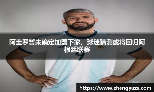 阿圭罗暂未确定加盟下家，球迷猜测或将回归阿根廷联赛