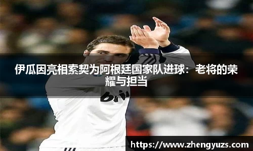 伊瓜因亮相索契为阿根廷国家队进球：老将的荣耀与担当