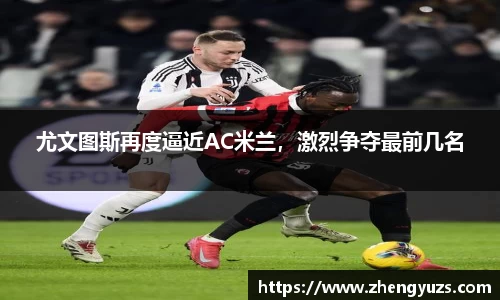 尤文图斯再度逼近AC米兰，激烈争夺最前几名