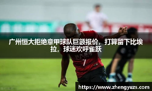 广州恒大拒绝意甲球队巨额报价，打算留下比埃拉，球迷欢呼雀跃