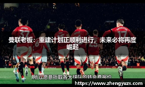 曼联老板：重建计划正顺利进行，未来必将再度崛起