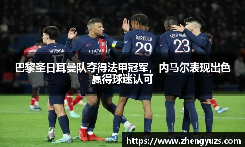 巴黎圣日耳曼队夺得法甲冠军，内马尔表现出色赢得球迷认可