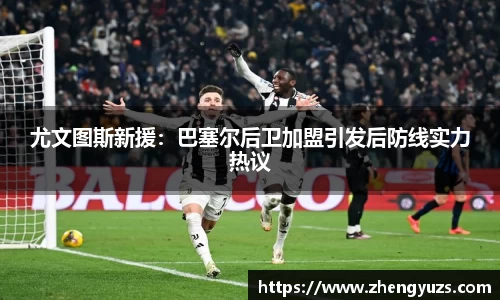 尤文图斯新援：巴塞尔后卫加盟引发后防线实力热议