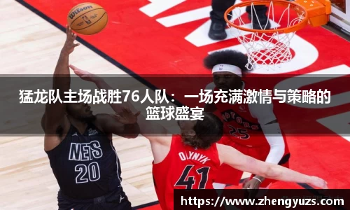 猛龙队主场战胜76人队：一场充满激情与策略的篮球盛宴