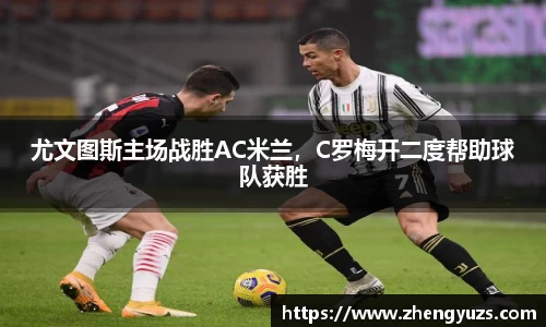 尤文图斯主场战胜AC米兰，C罗梅开二度帮助球队获胜