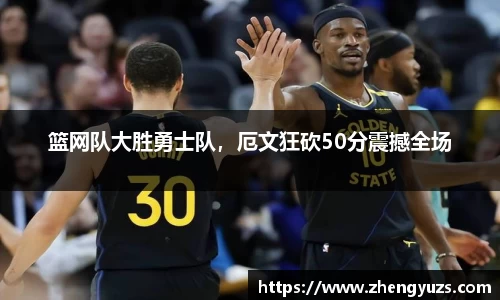 篮网队大胜勇士队，厄文狂砍50分震撼全场