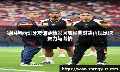 德国与西班牙友谊赛精彩回放经典对决再现足球魅力与激情