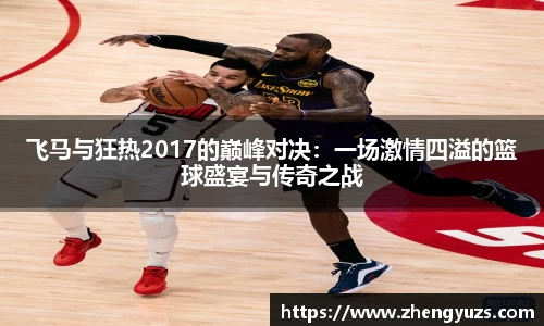 飞马与狂热2017的巅峰对决：一场激情四溢的篮球盛宴与传奇之战