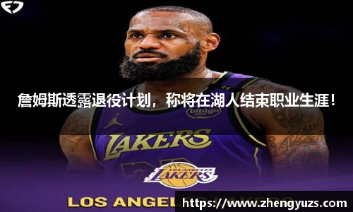 詹姆斯透露退役计划，称将在湖人结束职业生涯！